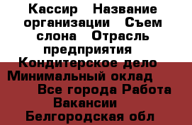 Кассир › Название организации ­ Съем слона › Отрасль предприятия ­ Кондитерское дело › Минимальный оклад ­ 18 000 - Все города Работа » Вакансии   . Белгородская обл.